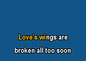 Love's wings are

broken all too soon