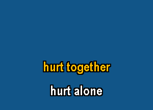 hurt together

hurt alone