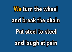 We turn the wheel
and break the chain

Put steel to steel

and laugh at pain