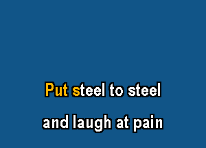 Put steel to steel

and laugh at pain