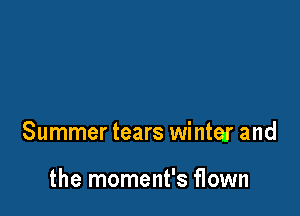Summer tears winter and

the moment's flown