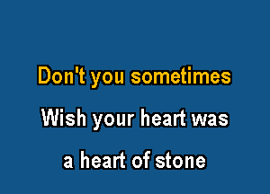 Don't you sometimes

Wish your heart was

a heart of stone