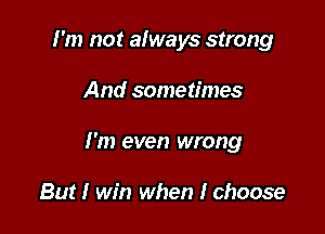 I'm not always strong

And sometimes

I'm even wrong

But I win when I choose