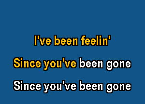 I've been feelin'

Since you've been gone

Since you've been gone