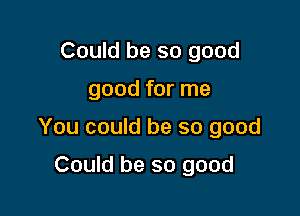 Could be so good

good for me

You could be so good

Could be so good