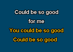 Could be so good

for me

You could be so good

Could be so good