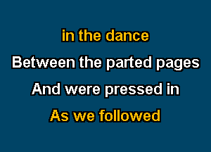 in the dance

Between the parted pages

And were pressed in

As we followed