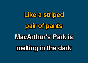 Like a striped

pair of pants
MacArthur's Park is

melting in the dark