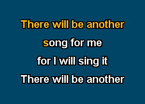 There will be another

song for me

for I will sing it

There will be another
