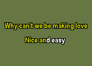 Why can't we be making love

Nice and easy