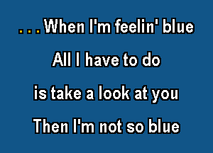 ...When I'm feelin' blue

All I have to do

is take a look at you

Then I'm not so blue