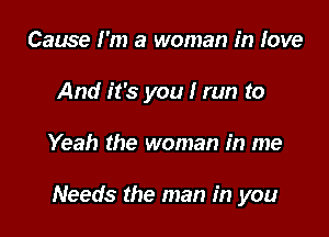 Cause I'm a woman in love
And it's you I run to

Yeah the woman in me

Needs the man in you