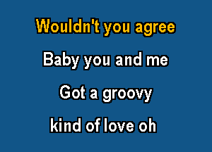 Wouldn't you agree

Baby you and me

Got a groovy

kind of love oh