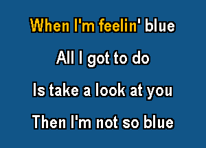 When I'm feelin' blue

All I got to do

Is take a look at you

Then I'm not so blue