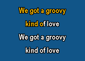 We got a groovy

kind of love

We got a groovy

kind oflove