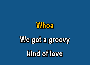 Whoa

We got a groovy

kind of love