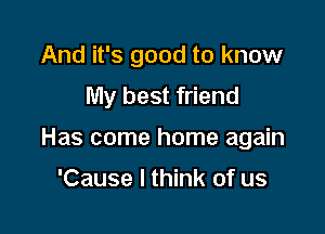 And it's good to know
My best friend

Has come home again

'Cause I think of us