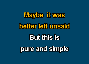 Maybe it was
better left unsaid
But this is

pure and simple