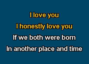 I love you

I honestly love you

If we both were born

In another place and time