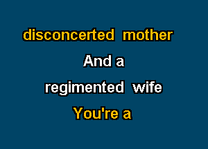 disconcerted mother
And a

regimented wife

You're a