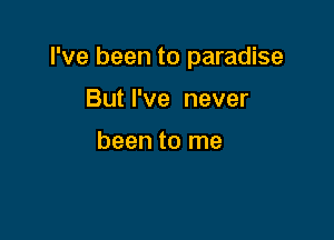 I've been to paradise

But I've never

been to me