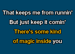 That keeps me from runnin'
But just keep it comin'
There's some kind

of magic inside you