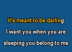 it's meant to be darling

lwant you when you are

sleeping you belong to me