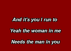 And it's you I run to

Yeah the woman in me

Needs the man in you