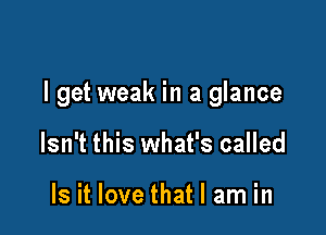 I get weak in a glance

Isn't this what's called

Is it love that I am in