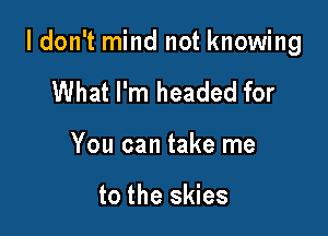 I don't mind not knowing

What I'm headed for
You can take me

to the skies