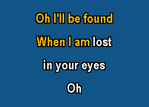 Oh I'll be found

When I am lost

in your eyes

Oh