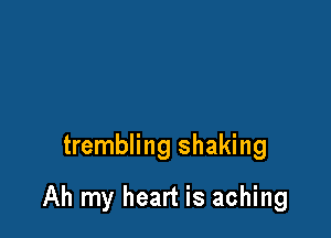 trembling shaking

Ah my heart is aching