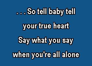 . . . So tell baby tell

yourtrue heart

Say what you say

when you're all alone