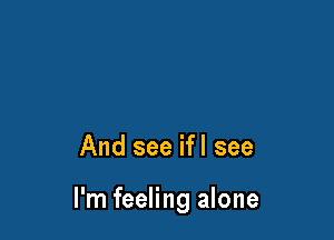 And see ifl see

I'm feeling alone