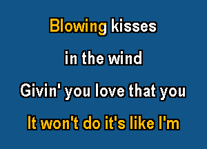 Blowing kisses

in the wind

Givin' you love that you

It won't do it's like I'm