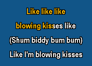 Like like like

blowing kisses like

(Shum biddy bum bum)

Like I'm blowing kisses