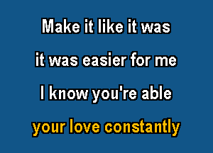 Make it like it was
it was easier for me

I know you're able

your love constantly