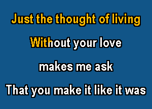 Just the thought of living

Without your love
makes me ask

That you make it like it was