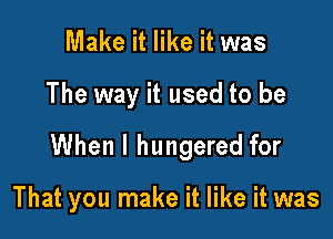 Make it like it was

The way it used to be

When I hungered for

That you make it like it was