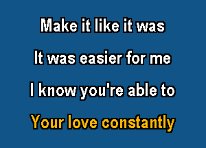 Make it like it was
It was easier for me

I know you're able to

Your love constantly