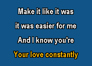 Make it like it was
it was easier for me

And I know you're

Your love constantly