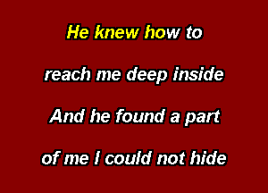 He knew how to

reach me deep inside

And he found a part

of me I could not hide