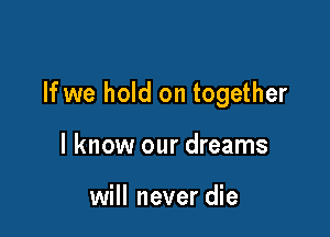 If we hold on together

I know our dreams

will never die