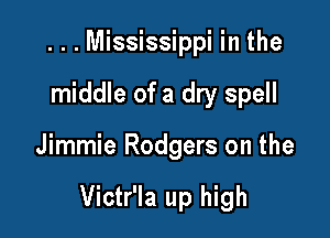 ...Mississippi in the
middle of a dry spell

Jimmie Rodgers on the

Victr'la up high