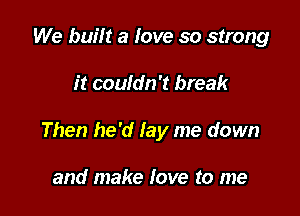 We built a love so strong

it couldn't break

Then he'd lay me down

and make love to me