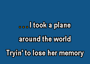 ...ltook a plane

around the world

Tryin' to lose her memory