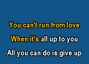 You can't run from love

When it's all up to you

All you can do is give up