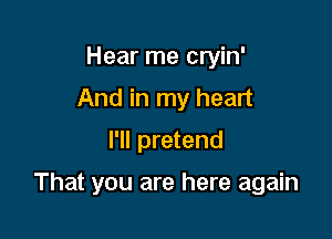 Hear me cryin'
And in my heart
I'll pretend

That you are here again