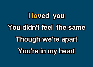 Iloved you

You didn't feel the same

Though we're apart

You're in my heart