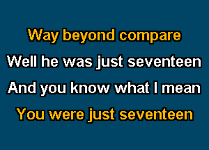 Way beyond compare
Well he was just seventeen
And you know what I mean

You were just seventeen